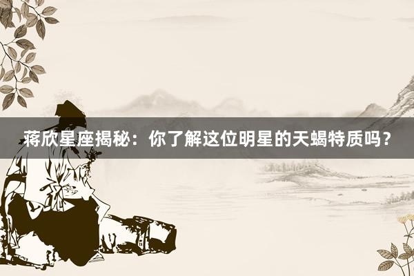 蒋欣星座揭秘：你了解这位明星的天蝎特质吗？