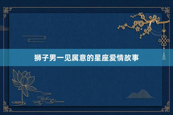 狮子男一见属意的星座爱情故事