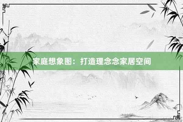 家庭想象图：打造理念念家居空间