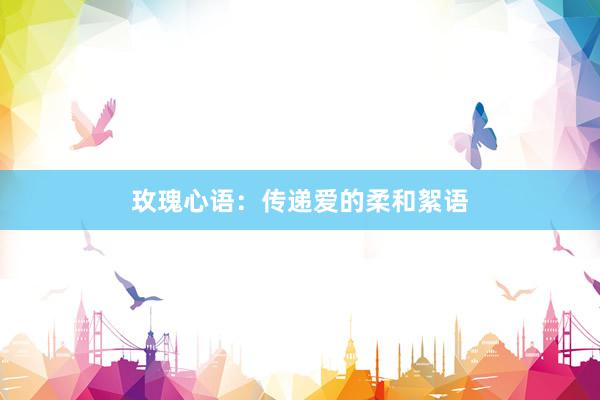 玫瑰心语：传递爱的柔和絮语