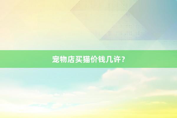宠物店买猫价钱几许？