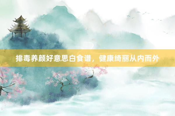 排毒养颜好意思白食谱，健康绮丽从内而外