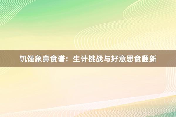 饥馑象鼻食谱：生计挑战与好意思食翻新